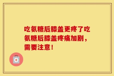 吃氨糖后膝盖更疼了吃氨糖后膝盖疼痛加剧，需要注意！
