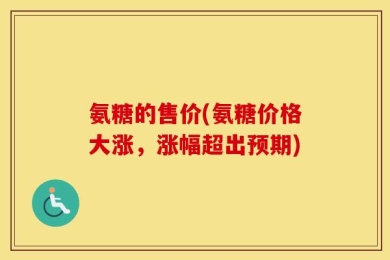 氨糖的售价(氨糖价格大涨，涨幅超出预期)