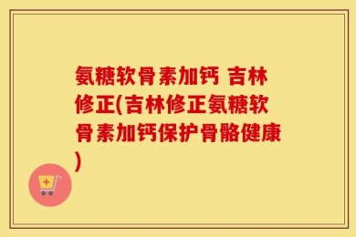 氨糖软骨素加钙 吉林修正(吉林修正氨糖软骨素加钙保护骨骼健康)