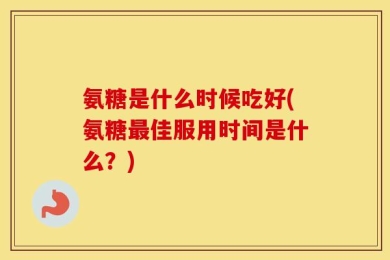氨糖是什么时候吃好(氨糖最佳服用时间是什么？)