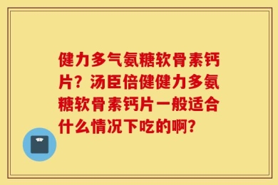 健力多气氨糖软骨素钙片？汤臣倍健健力多氨糖软骨素钙片一般适合什么情况下吃的啊？
