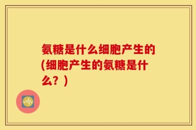氨糖是什么细胞产生的(细胞产生的氨糖是什么？)