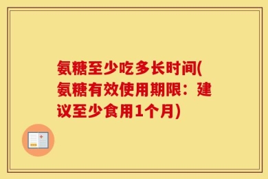 氨糖至少吃多长时间(氨糖有效使用期限：建议至少食用1个月)