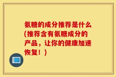 氨糖的成分推荐是什么(推荐含有氨糖成分的产品，让你的健康加速恢复！)