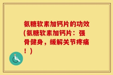 氨糖软素加钙片的功效(氨糖软素加钙片：强骨健身，缓解关节疼痛！)