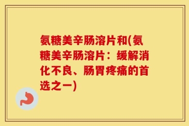 氨糖美辛肠溶片和(氨糖美辛肠溶片：缓解消化不良、肠胃疼痛的首选之一)