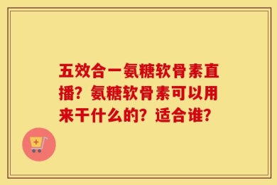 五效合一氨糖软骨素直播？氨糖软骨素可以用来干什么的？适合谁？