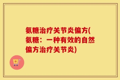 氨糖治疗关节炎偏方(氨糖：一种有效的自然偏方治疗关节炎)