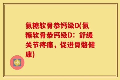 氨糖软骨恭钙级D(氨糖软骨恭钙级D：舒缓关节疼痛，促进骨骼健康)