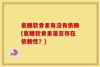 氨糖软骨素有没有依赖(氨糖软骨素是否存在依赖性？)