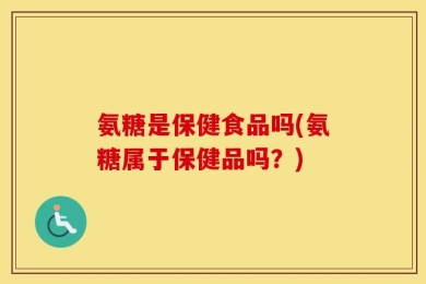 氨糖是保健食品吗(氨糖属于保健品吗？)