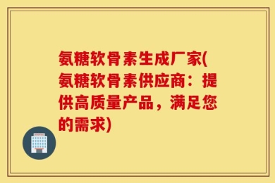 氨糖软骨素生成厂家(氨糖软骨素供应商：提供高质量产品，满足您的需求)