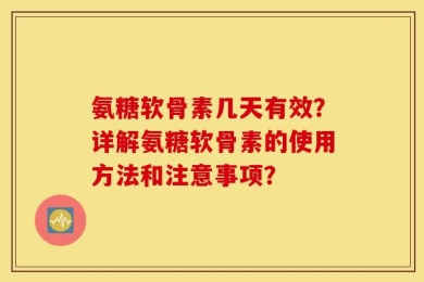 氨糖软骨素几天有效？详解氨糖软骨素的使用方法和注意事项？