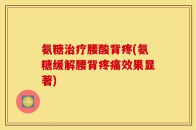 氨糖治疗腰酸背疼(氨糖缓解腰背疼痛效果显著)