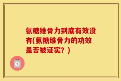 氨糖维骨力到底有效没有(氨糖维骨力的功效是否被证实？)
