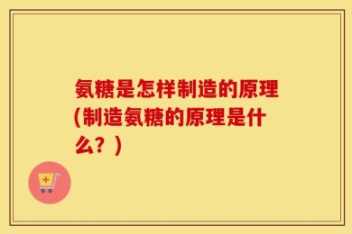 氨糖是怎样制造的原理(制造氨糖的原理是什么？)