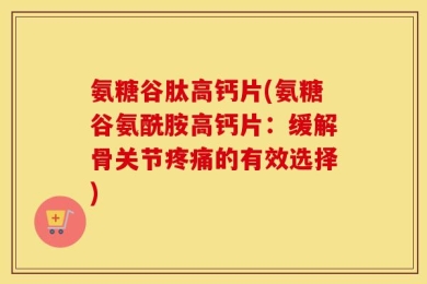 氨糖谷肽高钙片(氨糖谷氨酰胺高钙片：缓解骨关节疼痛的有效选择)