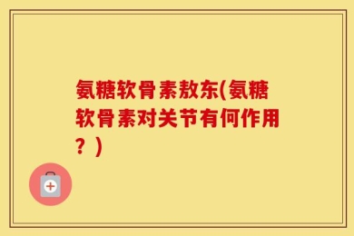氨糖软骨素敖东(氨糖软骨素对关节有何作用？)