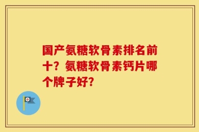 国产氨糖软骨素排名前十？氨糖软骨素钙片哪个牌子好？