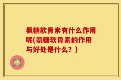 氨糖软骨素有什么作用呢(氨糖软骨素的作用与好处是什么？)