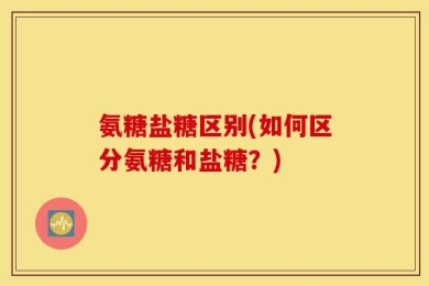 氨糖盐糖区别(如何区分氨糖和盐糖？)