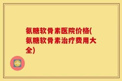 氨糖软骨素医院价格(氨糖软骨素治疗费用大全)