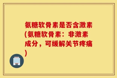 氨糖软骨素是否含激素(氨糖软骨素：非激素成分，可缓解关节疼痛)