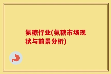 氨糖行业(氨糖市场现状与前景分析)