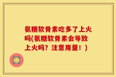 氨糖软骨素吃多了上火吗(氨糖软骨素会导致上火吗？注意用量！)
