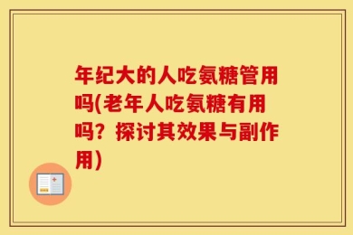 年纪大的人吃氨糖管用吗(老年人吃氨糖有用吗？探讨其效果与副作用)