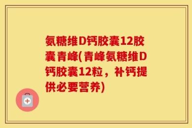 氨糖维D钙胶囊12胶囊青峰(青峰氨糖维D钙胶囊12粒，补钙提供必要营养)