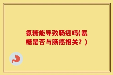 氨糖能导致肠癌吗(氨糖是否与肠癌相关？)