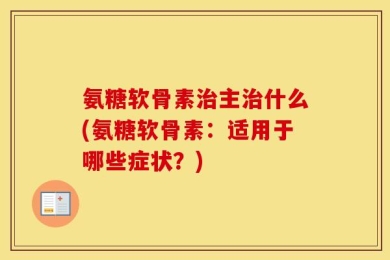 氨糖软骨素治主治什么(氨糖软骨素：适用于哪些症状？)