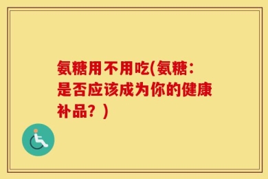 氨糖用不用吃(氨糖：是否应该成为你的健康补品？)