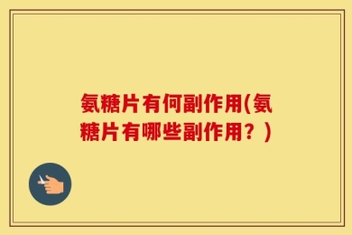 氨糖片有何副作用(氨糖片有哪些副作用？)