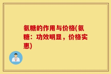 氨糖的作用与价格(氨糖：功效明显，价格实惠)