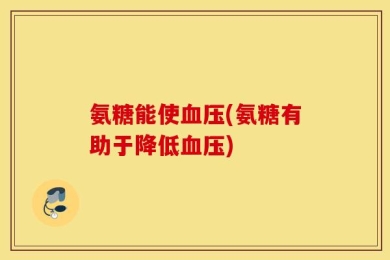 氨糖能使血压(氨糖有助于降低血压)