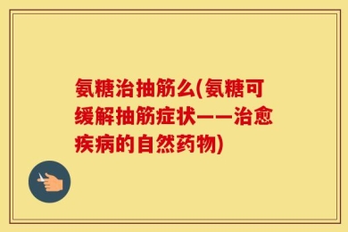 氨糖治抽筋么(氨糖可缓解抽筋症状——治愈疾病的自然药物)