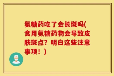 氨糖药吃了会长斑吗(食用氨糖药物会导致皮肤斑点？明白这些注意事项！)