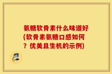氨糖软骨素什么味道好(软骨素氨糖口感如何？优美且生机的示例)