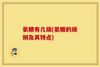 氨糖有几级(氨糖的级别及其特点)