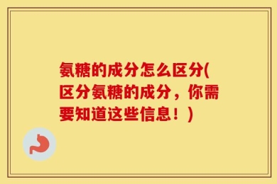 氨糖的成分怎么区分(区分氨糖的成分，你需要知道这些信息！)