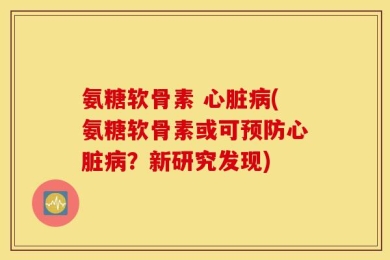 氨糖软骨素 心脏病(氨糖软骨素或可预防心脏病？新研究发现)