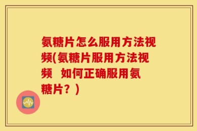 氨糖片怎么服用方法视频(氨糖片服用方法视频  如何正确服用氨糖片？)