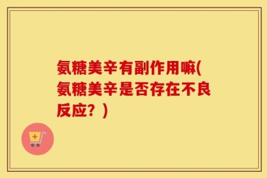 氨糖美辛有副作用嘛(氨糖美辛是否存在不良反应？)