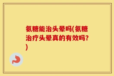 氨糖能治头晕吗(氨糖治疗头晕真的有效吗？)