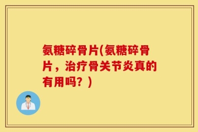 氨糖碎骨片(氨糖碎骨片，治疗骨关节炎真的有用吗？)