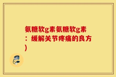 氨糖软g素氨糖软g素：缓解关节疼痛的良方)