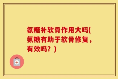 氨糖补软骨作用大吗(氨糖有助于软骨修复，有效吗？)