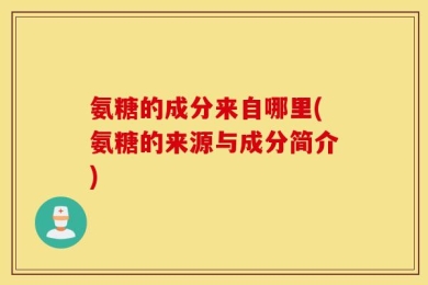 氨糖的成分来自哪里(氨糖的来源与成分简介)
